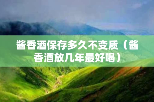 酱香酒保存多久不变质（酱香酒放几年最好喝）