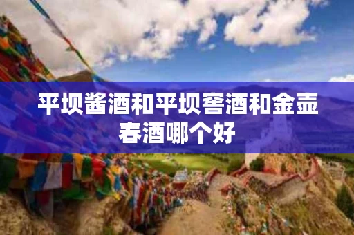 平坝酱酒和平坝窖酒和金壶春酒哪个好