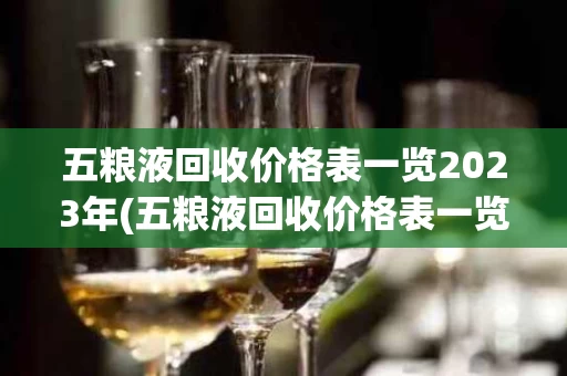 五粮液回收价格表一览2023年(五粮液回收价格表一览2023年11月)