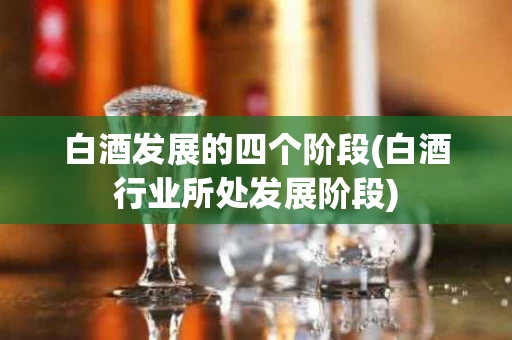 白酒发展的四个阶段(白酒行业所处发展阶段)
