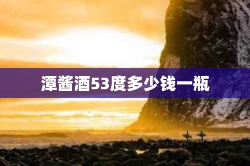 潭酱酒53度多少钱一瓶