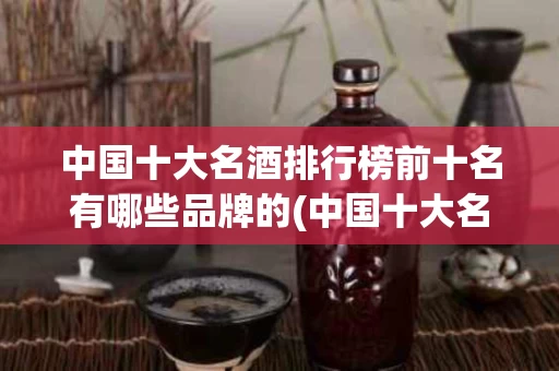 中国十大名酒排行榜前十名有哪些品牌的(中国十大名酒排行榜前十名有哪些品牌的酒)