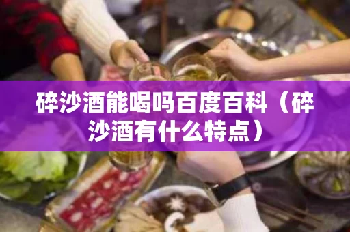 碎沙酒能喝吗百度百科（碎沙酒有什么特点）