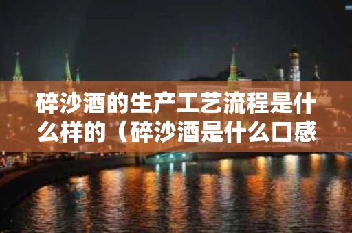 碎沙酒的生产工艺流程是什么样的（碎沙酒是什么口感）