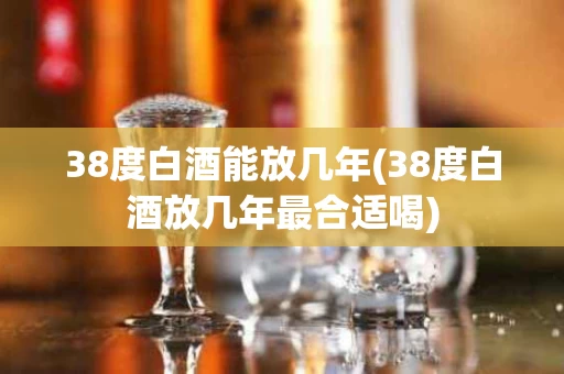 38度白酒能放几年(38度白酒放几年最合适喝)