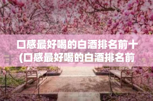 口感最好喝的白酒排名前十(口感最好喝的白酒排名前十名)
