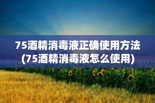 75酒精消毒液正确使用方法(75酒精消毒液怎么使用)