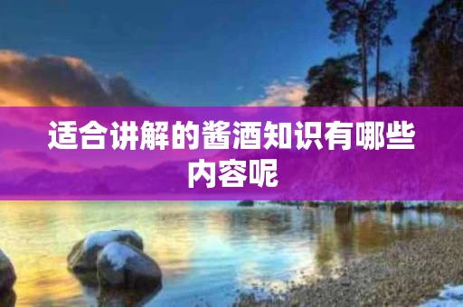 适合讲解的酱酒知识有哪些内容呢