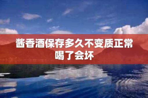 酱香酒保存多久不变质正常喝了会坏