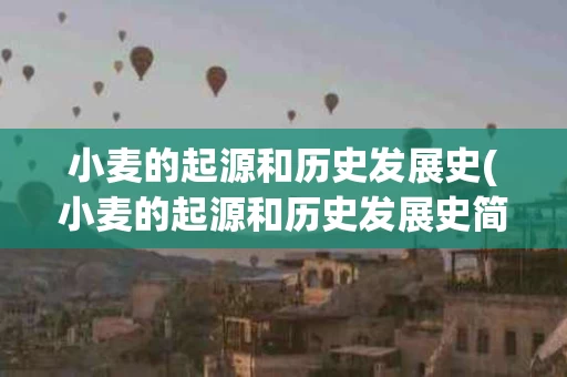 小麦的起源和历史发展史(小麦的起源和历史发展史简述)