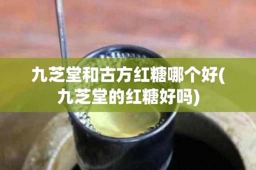九芝堂和古方红糖哪个好(九芝堂的红糖好吗)
