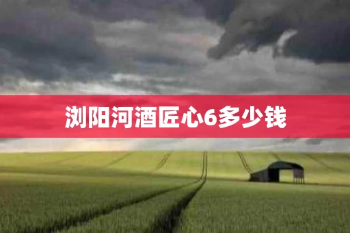 浏阳河酒匠心6多少钱