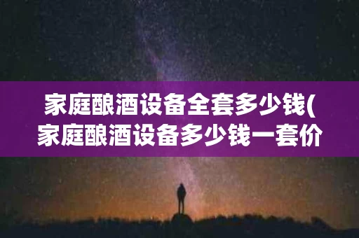 家庭酿酒设备全套多少钱(家庭酿酒设备多少钱一套价格厂家)