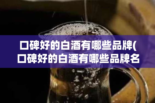 口碑好的白酒有哪些品牌(口碑好的白酒有哪些品牌名称)