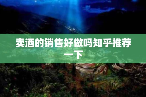 卖酒的销售好做吗知乎推荐一下