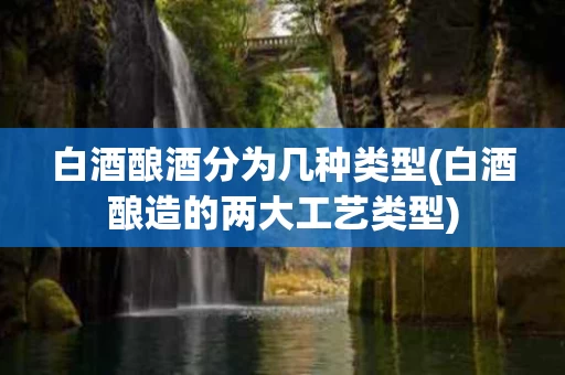 白酒酿酒分为几种类型(白酒酿造的两大工艺类型)