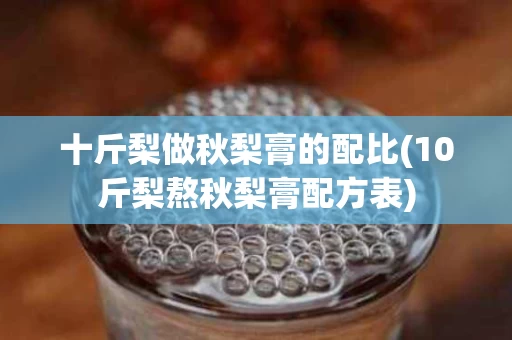十斤梨做秋梨膏的配比(10斤梨熬秋梨膏配方表)