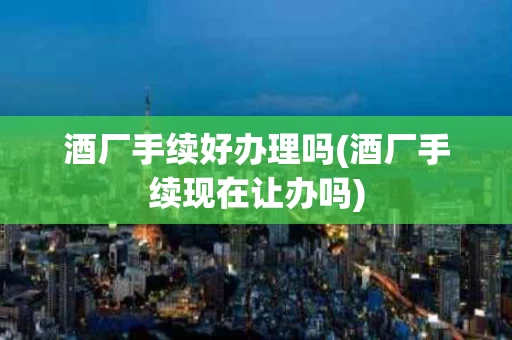 酒厂手续好办理吗(酒厂手续现在让办吗)