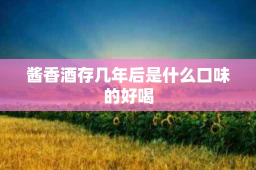 酱香酒存几年后是什么口味的好喝