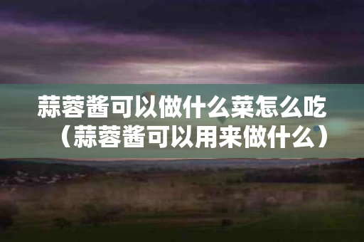 蒜蓉酱可以做什么菜怎么吃（蒜蓉酱可以用来做什么）