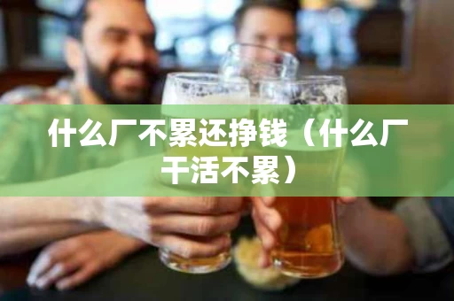 什么厂不累还挣钱（什么厂干活不累）