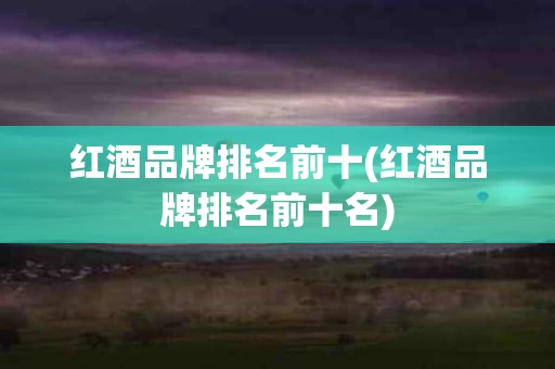 红酒品牌排名前十(红酒品牌排名前十名)