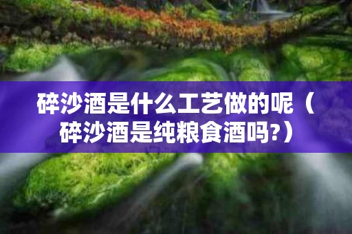 碎沙酒是什么工艺做的呢（碎沙酒是纯粮食酒吗?）