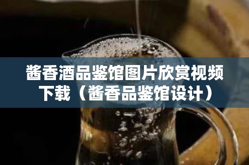 酱香酒品鉴馆图片欣赏视频下载（酱香品鉴馆设计）