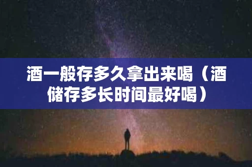酒一般存多久拿出来喝（酒储存多长时间最好喝）