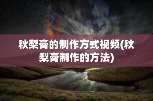 秋梨膏的制作方式视频(秋梨膏制作的方法)