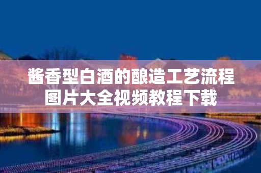 酱香型白酒的酿造工艺流程图片大全视频教程下载