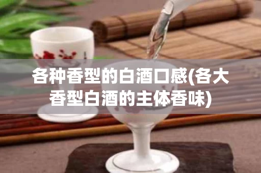 各种香型的白酒口感(各大香型白酒的主体香味)