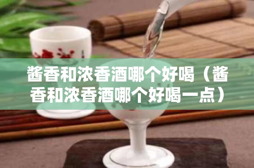 酱香和浓香酒哪个好喝（酱香和浓香酒哪个好喝一点）