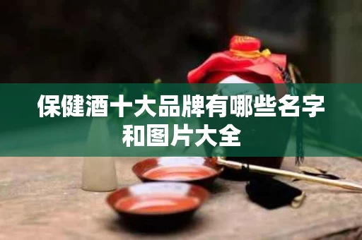 保健酒十大品牌有哪些名字和图片大全