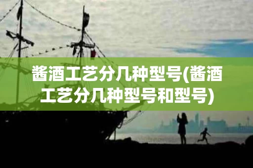 酱酒工艺分几种型号(酱酒工艺分几种型号和型号)