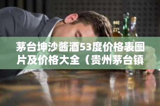 茅台坤沙酱酒53度价格表图片及价格大全（贵州茅台镇53度坤沙酱香酒价格）