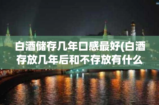 白酒储存几年口感最好(白酒存放几年后和不存放有什么区别)