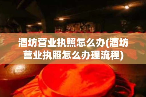 酒坊营业执照怎么办(酒坊营业执照怎么办理流程)