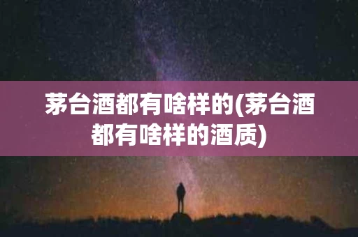 茅台酒都有啥样的(茅台酒都有啥样的酒质)