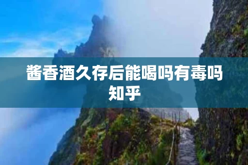 酱香酒久存后能喝吗有毒吗知乎