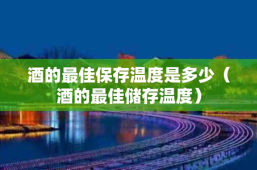 酒的最佳保存温度是多少（酒的最佳储存温度）