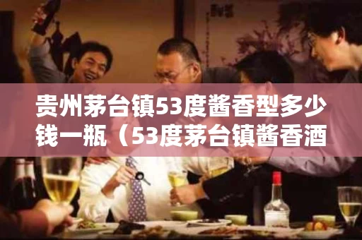 贵州茅台镇53度酱香型多少钱一瓶（53度茅台镇酱香酒多少钱一瓶）
