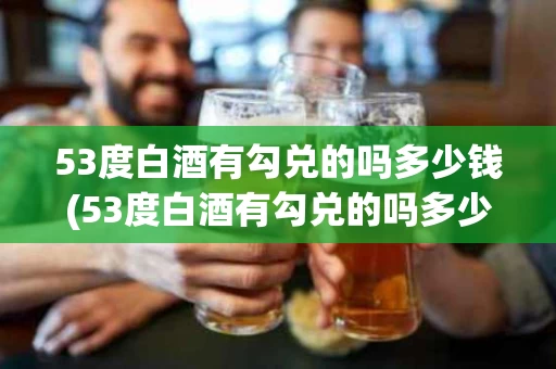 53度白酒有勾兑的吗多少钱(53度白酒有勾兑的吗多少钱一瓶)