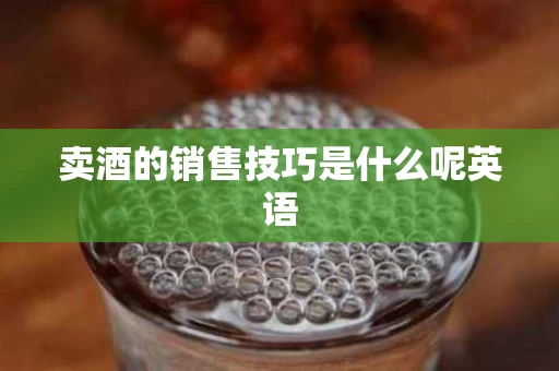 卖酒的销售技巧是什么呢英语