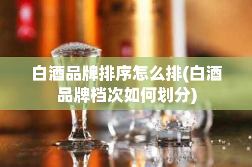 白酒品牌排序怎么排(白酒品牌档次如何划分)