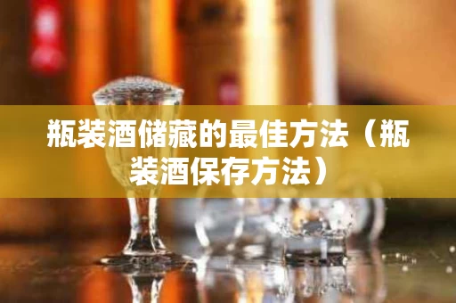 瓶装酒储藏的最佳方法（瓶装酒保存方法）
