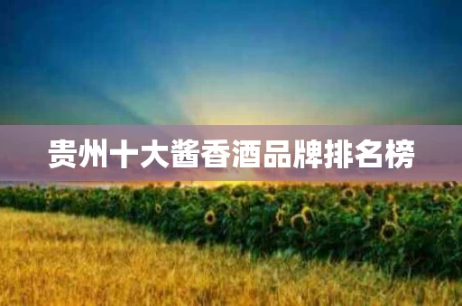 贵州十大酱香酒品牌排名榜