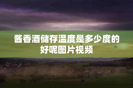 酱香酒储存温度是多少度的好呢图片视频
