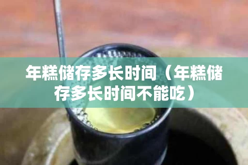 年糕储存多长时间（年糕储存多长时间不能吃）