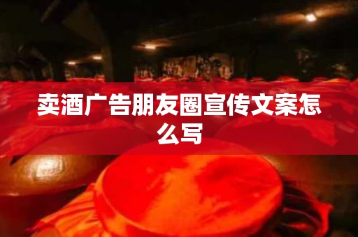 卖酒广告朋友圈宣传文案怎么写